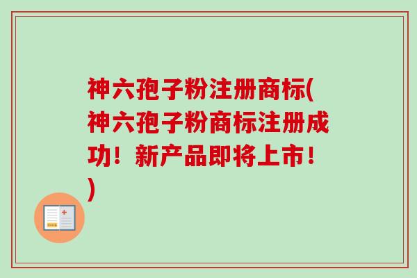 神六孢子粉注册商标(神六孢子粉商标注册成功！新产品即将上市！)