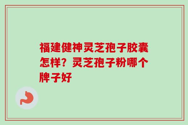 福建健神灵芝孢子胶囊怎样?灵芝孢子粉哪个牌子好 福建健神灵芝孢子胶囊怎样?灵芝孢子粉哪个牌子好
