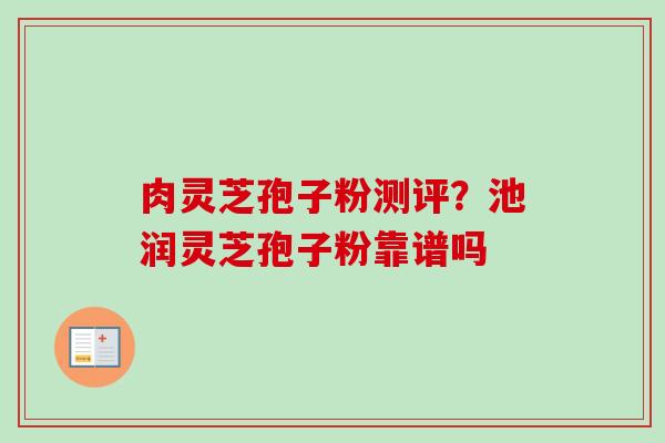 肉灵芝孢子粉测评?池润灵芝孢子粉靠谱吗 肉灵芝孢子粉测评?池润灵芝孢子粉靠谱吗