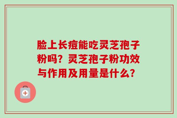 脸上长痘能吃灵芝孢子粉吗？灵芝孢子粉功效与作用及用量是什么？