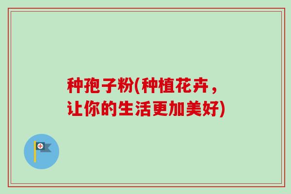 种孢子粉(种植花卉，让你的生活更加美好)