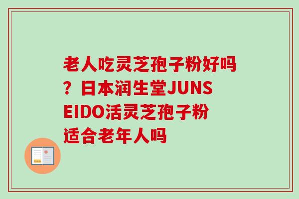 老人吃灵芝孢子粉好吗?日本润生堂JUNSEIDO活灵芝孢子粉适合老年人吗 老人吃灵芝孢子粉好吗?日本润生堂JUNSEIDO活灵芝孢子粉适合老年人吗