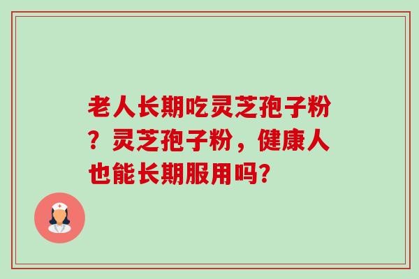 老人长期吃灵芝孢子粉?灵芝孢子粉,健康人也能长期服用吗? 老人长期吃灵芝孢子粉?灵芝孢子粉,健康人也能长期服用吗?
