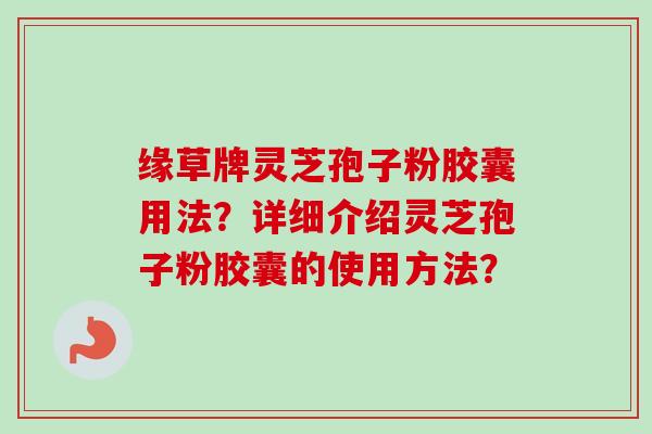 缘草牌灵芝孢子粉胶囊用法?详细介绍灵芝孢子粉胶囊的使用方法? 缘草牌灵芝孢子粉胶囊用法?详细介绍灵芝孢子粉胶囊的使用方法?