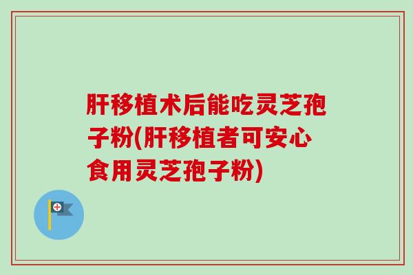 移植术后能吃灵芝孢子粉(移植者可安心食用灵芝孢子粉) 移植术后能吃灵芝孢子粉(移植者可安心食用灵芝孢子粉)
