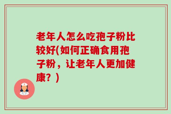 老年人怎么吃孢子粉比较好(如何正确食用孢子粉,让老年人更加健康?) 老年人怎么吃孢子粉比较好(如何正确食用孢子粉,让老年人更加健康?)