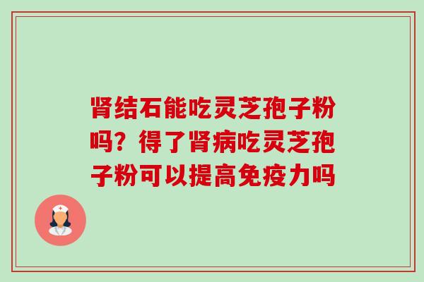 结石能吃灵芝孢子粉吗?得了吃灵芝孢子粉可以提高免疫力吗 结石能吃灵芝孢子粉吗?得了吃灵芝孢子粉可以提高免疫力吗