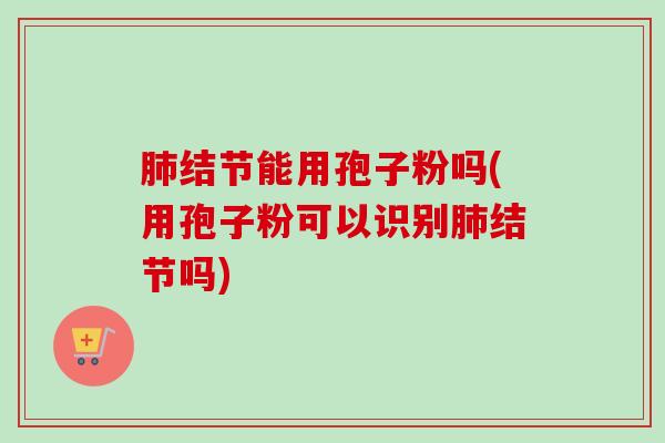 结节能用孢子粉吗(用孢子粉可以识别结节吗) 结节能用孢子粉吗(用孢子粉可以识别结节吗)