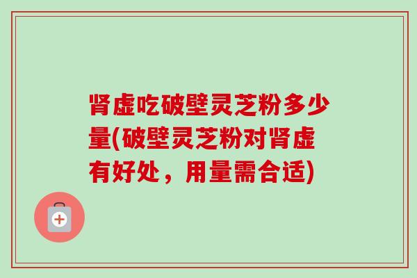 虚吃破壁灵芝粉多少量(破壁灵芝粉对虚有好处，用量需合适)