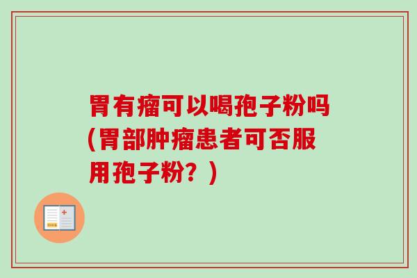 胃有瘤可以喝孢子粉吗(胃部患者可否服用孢子粉?) 胃有瘤可以喝孢子粉吗(胃部患者可否服用孢子粉?)