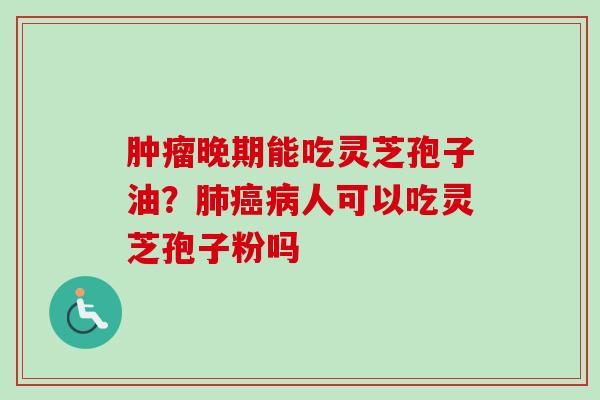 晚期能吃灵芝孢子油?人可以吃灵芝孢子粉吗 晚期能吃灵芝孢子油?人可以吃灵芝孢子粉吗