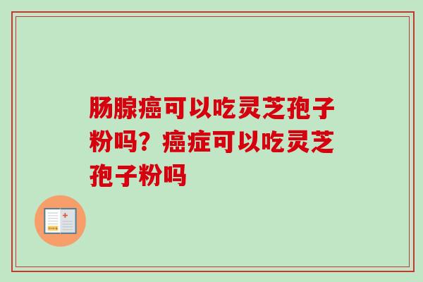 肠腺可以吃灵芝孢子粉吗?症可以吃灵芝孢子粉吗 肠腺可以吃灵芝孢子粉吗?症可以吃灵芝孢子粉吗