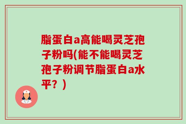 脂蛋白a高能喝灵芝孢子粉吗(能不能喝灵芝孢子粉调节脂蛋白a水平?) 脂蛋白a高能喝灵芝孢子粉吗(能不能喝灵芝孢子粉调节脂蛋白a水平?)