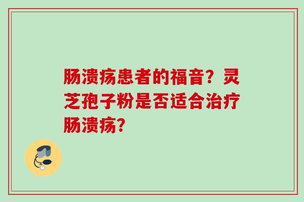 肠溃疡患者的福音？灵芝孢子粉是否适合肠溃疡？