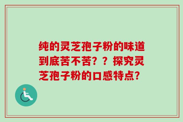 纯的灵芝孢子粉的味道到底苦不苦??探究灵芝孢子粉的口感特点? 纯的灵芝孢子粉的味道到底苦不苦??探究灵芝孢子粉的口感特点?