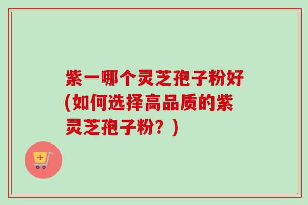 紫一哪个灵芝孢子粉好(如何选择高品质的紫灵芝孢子粉?) 紫一哪个灵芝孢子粉好(如何选择高品质的紫灵芝孢子粉?)