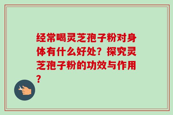 经常喝灵芝孢子粉对身体有什么好处?探究灵芝孢子粉的功效与作用? 经常喝灵芝孢子粉对身体有什么好处?探究灵芝孢子粉的功效与作用?