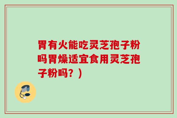 胃有火能吃灵芝孢子粉吗胃燥适宜食用灵芝孢子粉吗?) 胃有火能吃灵芝孢子粉吗胃燥适宜食用灵芝孢子粉吗?)