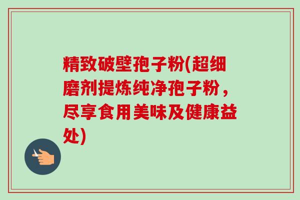 精致破壁孢子粉(超细磨剂提炼纯净孢子粉,尽享食用美味及健康益处) 精致破壁孢子粉(超细磨剂提炼纯净孢子粉,尽享食用美味及健康益处)