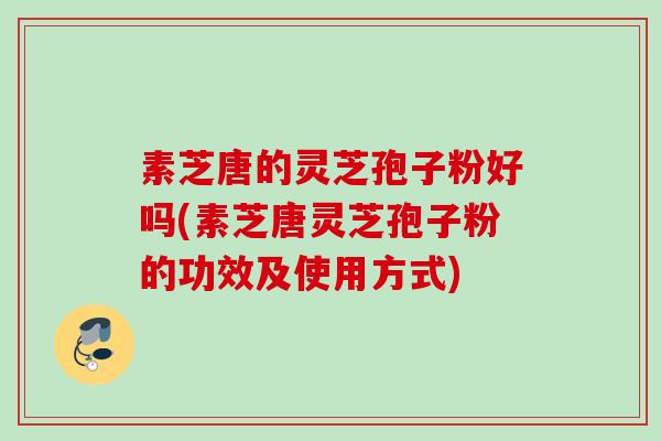 素芝唐的灵芝孢子粉好吗(素芝唐灵芝孢子粉的功效及使用方式)