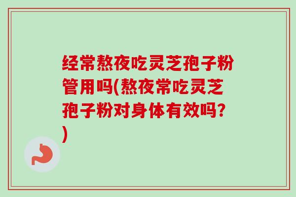 经常熬夜吃灵芝孢子粉管用吗(熬夜常吃灵芝孢子粉对身体有效吗？)