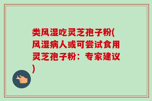 类风湿吃灵芝孢子粉(风湿人或可尝试食用灵芝孢子粉：专家建议)
