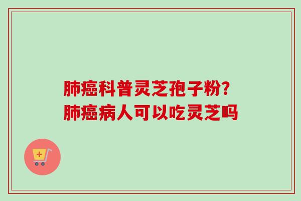 科普灵芝孢子粉?人可以吃灵芝吗 科普灵芝孢子粉?人可以吃灵芝吗