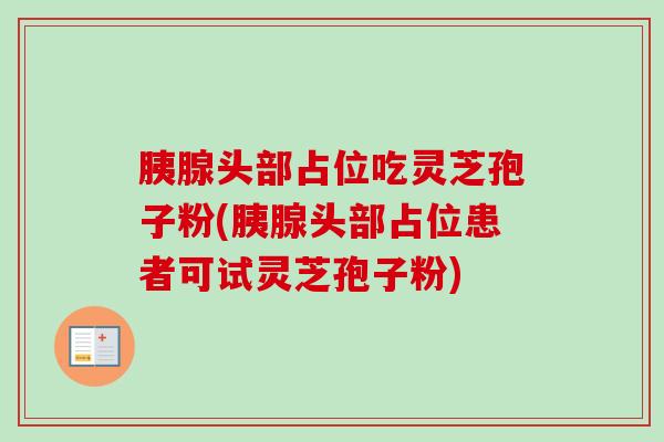 胰腺头部占位吃灵芝孢子粉(胰腺头部占位患者可试灵芝孢子粉)