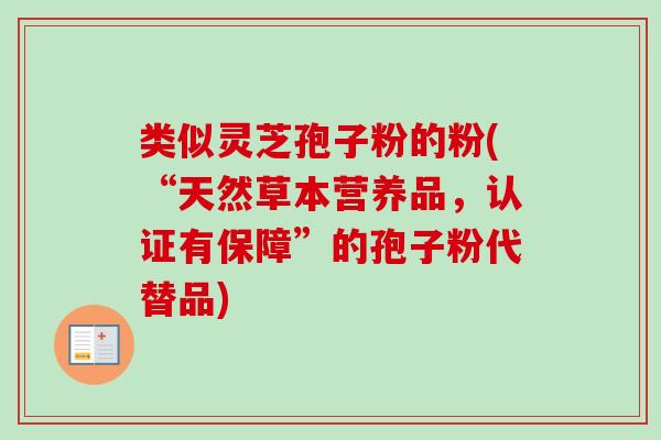 类似灵芝孢子粉的粉(“天然草本营养品,认证有保障”的孢子粉代替品) 类似灵芝孢子粉的粉(“天然草本营养品,认证有保障”的孢子粉代替品)