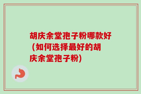 胡庆余堂孢子粉哪款好 (如何选择好的胡庆余堂孢子粉) 胡庆余堂孢子粉哪款好 (如何选择好的胡庆余堂孢子粉)