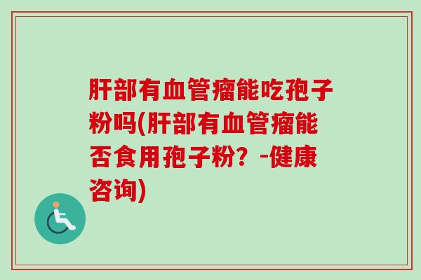 部有瘤能吃孢子粉吗(部有瘤能否食用孢子粉?-健康咨询) 部有瘤能吃孢子粉吗(部有瘤能否食用孢子粉?-健康咨询)