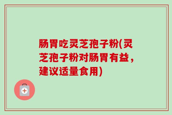肠胃吃灵芝孢子粉(灵芝孢子粉对肠胃有益,建议适量食用) 肠胃吃灵芝孢子粉(灵芝孢子粉对肠胃有益,建议适量食用)