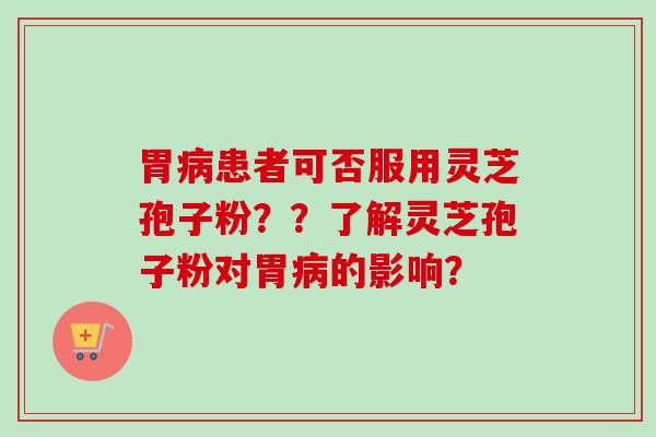 胃患者可否服用灵芝孢子粉??了解灵芝孢子粉对胃的影响? 胃患者可否服用灵芝孢子粉??了解灵芝孢子粉对胃的影响?
