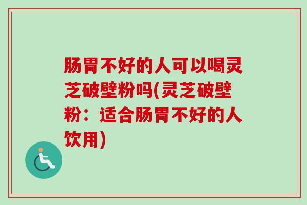肠胃不好的人可以喝灵芝破壁粉吗(灵芝破壁粉:适合肠胃不好的人饮用) 肠胃不好的人可以喝灵芝破壁粉吗(灵芝破壁粉:适合肠胃不好的人饮用)