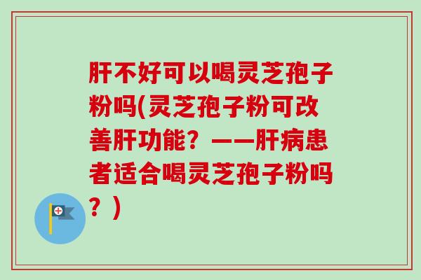 不好可以喝灵芝孢子粉吗(灵芝孢子粉可改善功能？——患者适合喝灵芝孢子粉吗？)