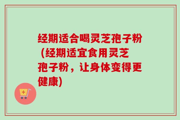 经期适合喝灵芝孢子粉 (经期适宜食用灵芝孢子粉,让身体变得更健康) 经期适合喝灵芝孢子粉 (经期适宜食用灵芝孢子粉,让身体变得更健康)