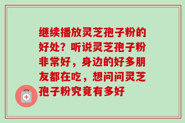 继续播放灵芝孢子粉的好处?听说灵芝孢子粉非常好,身边的好多朋友都在吃,想问问灵芝孢子粉究竟有多好 继续播放灵芝孢子粉的好处?听说灵芝孢子粉非常好,身边的好多朋友都在吃,想问问灵芝孢子粉究竟有多好