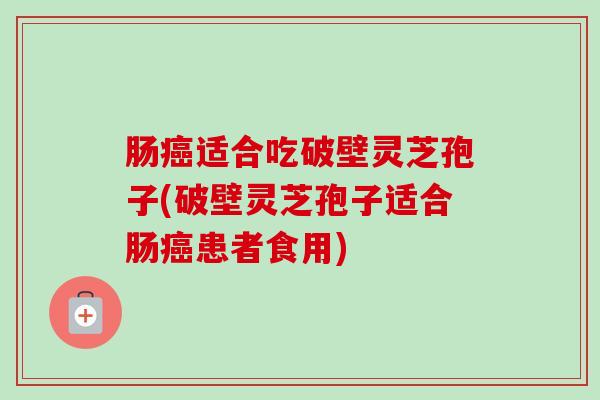 肠适合吃破壁灵芝孢子(破壁灵芝孢子适合肠患者食用) 肠适合吃破壁灵芝孢子(破壁灵芝孢子适合肠患者食用)