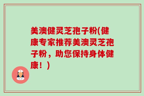 美澳健灵芝孢子粉(健康专家推荐美澳灵芝孢子粉,助您保持身体健康!) 美澳健灵芝孢子粉(健康专家推荐美澳灵芝孢子粉,助您保持身体健康!)