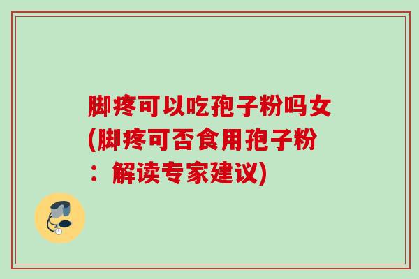 脚疼可以吃孢子粉吗女(脚疼可否食用孢子粉:解读专家建议) 脚疼可以吃孢子粉吗女(脚疼可否食用孢子粉:解读专家建议)