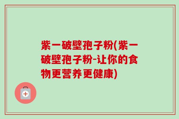 紫一破壁孢子粉(紫一破壁孢子粉-让你的食物更营养更健康)