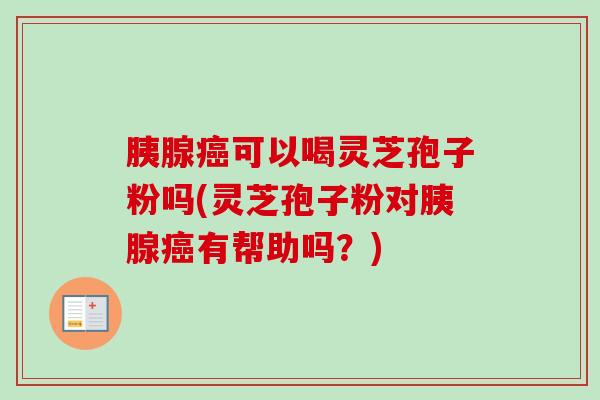 胰腺可以喝灵芝孢子粉吗(灵芝孢子粉对胰腺有帮助吗?) 胰腺可以喝灵芝孢子粉吗(灵芝孢子粉对胰腺有帮助吗?)