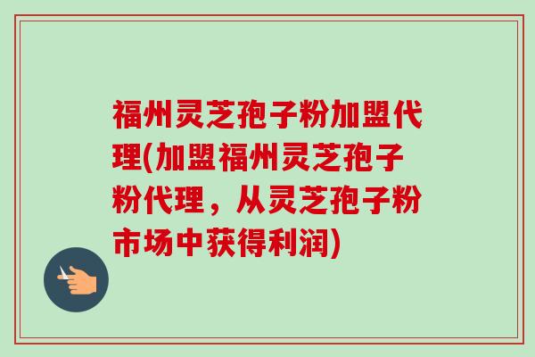 福州灵芝孢子粉加盟代理(加盟福州灵芝孢子粉代理,从灵芝孢子粉市场中获得利润) 福州灵芝孢子粉加盟代理(加盟福州灵芝孢子粉代理,从灵芝孢子粉市场中获得利润)