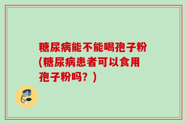 能不能喝孢子粉(患者可以食用孢子粉吗?) 能不能喝孢子粉(患者可以食用孢子粉吗?)