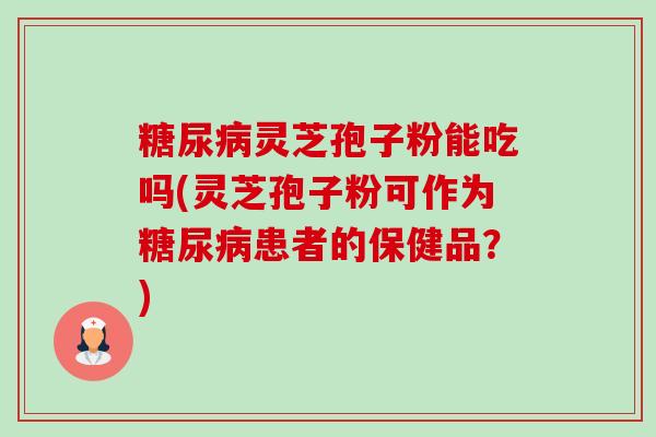 灵芝孢子粉能吃吗(灵芝孢子粉可作为患者的保健品?) 灵芝孢子粉能吃吗(灵芝孢子粉可作为患者的保健品?)