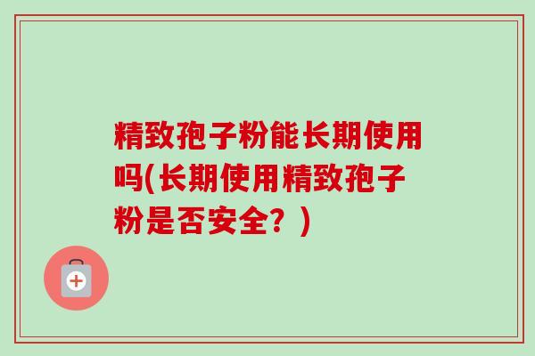 精致孢子粉能长期使用吗(长期使用精致孢子粉是否安全？)