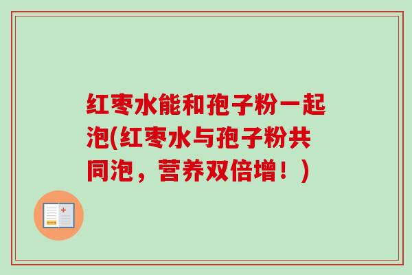 红枣水能和孢子粉一起泡(红枣水与孢子粉共同泡,营养双倍增!) 红枣水能和孢子粉一起泡(红枣水与孢子粉共同泡,营养双倍增!)