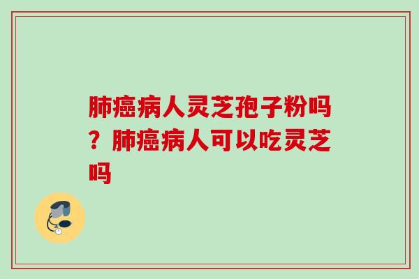 人灵芝孢子粉吗?人可以吃灵芝吗 人灵芝孢子粉吗?人可以吃灵芝吗