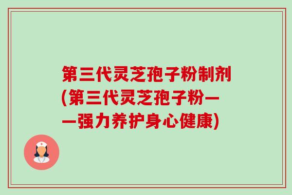 第三代灵芝孢子粉制剂(第三代灵芝孢子粉——强力养护身心健康) 第三代灵芝孢子粉制剂(第三代灵芝孢子粉——强力养护身心健康)