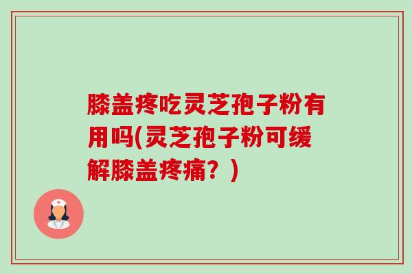 膝盖疼吃灵芝孢子粉有用吗(灵芝孢子粉可缓解膝盖?) 膝盖疼吃灵芝孢子粉有用吗(灵芝孢子粉可缓解膝盖?)